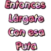 Entonces
Lärgate
Con esa
Pura