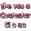Me vas a
Contestar
Si o no