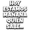 HOY ESTAMOS MANANA QUIÉN SABE...