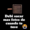 Debi sacar mas fotos de cuando te tuve