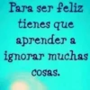 Para ser feliz tienes que aprender a ignorar muchas cosas.