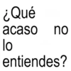 ¿Qué acaso no lo entiendes?