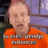 tu eres pendjo entonces