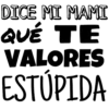 DICE MI MAMI
QUÉ TE
VALORES
ESTÚPIDA