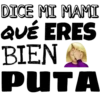 DICE MI MAMI
ERES
QUÉ
BIEN
PUTA