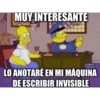 MUY INTERESANTE
LO ANOTARÉ EN MI MÁQUINA
DE ESCRIBIR INVISIBLE