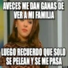 AVECES ME DAN GANAS DE VER A MI FAMILIA LUEGO RECUERDO QUE SOLO SE PELEAN Y SE ME PASA memegen.es