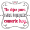 No dejes para
mañana lo que puedes
comerte hoy.