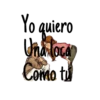 Yo quiero
Una loca
Como tu