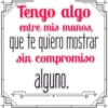 Tengo algo
entre mis maNOs,
que te quiero mostrar
sin compromiso
alguno,