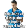 Madelym
Mejor hazte ver
al psiquiatra.
No importa
yo pago el doctor