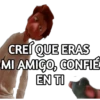 CREÍ QUE ERAS
MI AMIGO, CONFIÉ
EN TI
