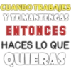 CUANDO TRABAJES
Y TE MANTENGAS
ENTONCES
HACES LO QUE
QUIERAS