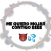 ME QUIERO MOJAR
CONTIGO BEBE