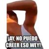 AY, NO PUEDO
CREER ESO WEY!