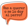 Vas a querer o se lo doy al perro?