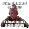 NUNCA ESPERO NADA
DE USTEDES
Y AÚN ASÍ LOGRAN
DECEPCIONARME