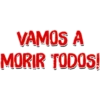 VAMOS A
MORIR TODOS!