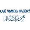 QUÉ VAMOS HAGER?
LLORAR?