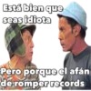 Está bien que
seas idiota
Pero porque el afán
de romper records