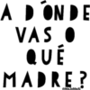 A DONDE
VAS ●
QUÉ
MADRE?