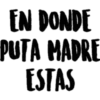 EN DONDE
PUTA MADRE
ESTAS