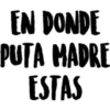 EN DONDE
PUTA MADRE
ESTAS