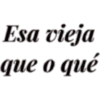 Esa vieja
que o qué