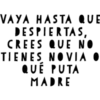 VAYA HASTA QUE
DESPIERTAS,
CREES QUE NO
TIENES NOVIA
QUÉ PUTA
MADRE
