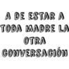 A DE ESTAR A
TODA MADRE LA
OTRA
CONVERSACIÓN