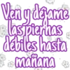 Ven y déjame
las piernas
débiles hasta
is mañana
