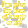 Dame un beso
tuyo, de esos
que hacen que
qué !
me moje