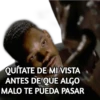 QUÍTATE DE MI VISTA
ANTES DE QUE ALGO
MALO TE PUEDA PASAR