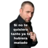 Si no te
quisiera
tanto ya te
hubiera
matado