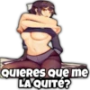 Quieres que me
LA QUITE?