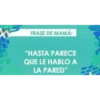 FRASE DE MAMÁ:
"HASTA PARECE
QUE LE HABLO A
LA PARED"