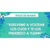 FRASE DE MAMÁ:
"VUELVEME A VOLTEAR
LOS OJOS Y TE LOS
ENDEREZO A %$@#!"
56
