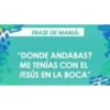 FRASE DE MAMÁ:
"DONDE ANDABAS?
ME TENÍAS CON EL
JESÚS EN LA BOCA"