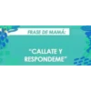 FRASE DE MAMÁ:
"CALLATE Y
RESPONDEME"