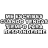 ME ESCRIBES CUANDO TENGAS TIEMPO PARA RESPONDERME