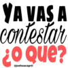 YA VAS A contestar ¿O Que?