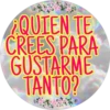¿QUIEN TE
CREES PARA
GUSTARME
TANTO?