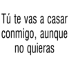 Tú te vas a casar
conmigo, aunque
no quieras