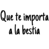 Que te importa
a la bestia