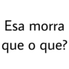 Esa morra
que o que?