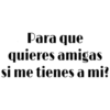 Para que
quieres amigas
si me tienes a mi!