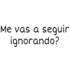 seguir
ignorando?
Me vas a