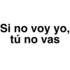 Si no voy yo,
tú no vas