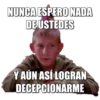 NUNCA ESPERO NADA
DE USTEDES
Y AÚN ASÍ LOGRAN
DECEPCIONARME