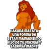 HAKUNA MATATA
UNA FORMA DE
eSTAR MAMADISIMO
HIJO DE TU VISCOSAY
SABROSA MADRE